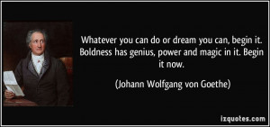 Whatever you can do or dream you can, begin it. Boldness has genius ...
