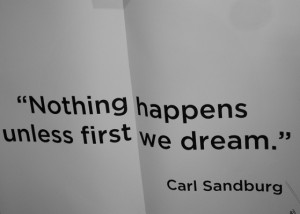 Nothing Happens Unless First We Dream”