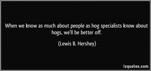 ... specialists know about hogs, we'll be better off. - Lewis B. Hershey