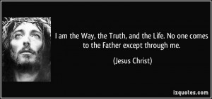 ... the Life. No one comes to the Father except through me. - Jesus Christ