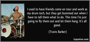 friends come on tour and work as my drum tech, but they get bummed out ...