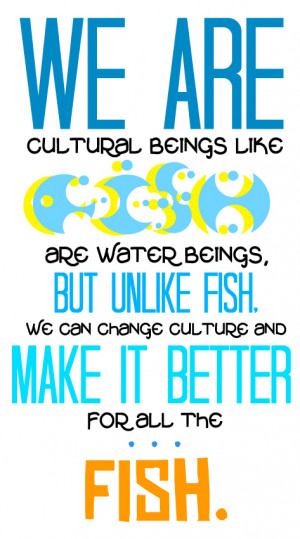 we are cultural beings like fish are water beings but unlike fish we ...