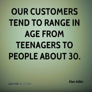 Our customers tend to range in age from teenagers to people about 30.
