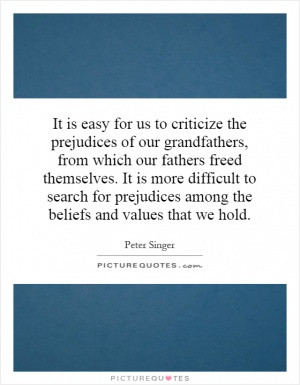 It is easy for us to criticize the prejudices of our grandfathers ...