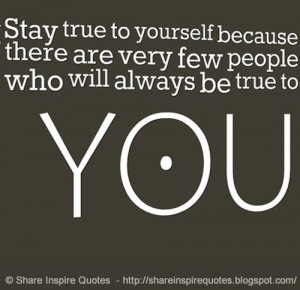 true to yourself because there are very few people who will always ...