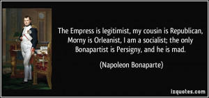 The Empress is legitimist, my cousin is Republican, Morny is Orleanist ...