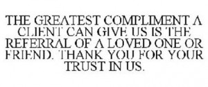 ... THE REFERRAL OF A LOVED ONE OR FRIEND. THANK YOU FOR YOUR TRUST IN US