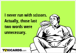 never run with scissors. Actually, those last two words were ...