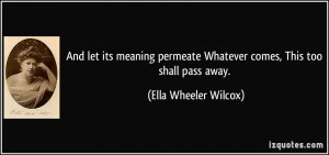 And let its meaning permeate Whatever comes, This too shall pass away ...