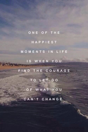 ... life is when you find the courage to let go of what you cannot change
