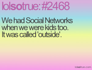 We had Social Networks when we were kids too. It was called 'outside'.