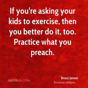 ... to exercise, then you better do it, too. Practice what you preach