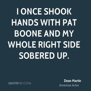 once shook hands with Pat Boone and my whole right side sobered up.