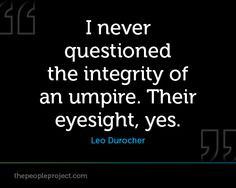 never questioned the integrity of an umpire. Their eyesight, yes ...