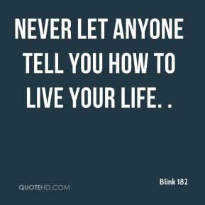 Never let anyone tell you how to live your life. .