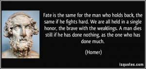 Fate is the same for the man who holds back, the same if he fights ...