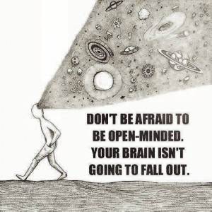 Don't be afraid to be open minded . Your brain isn't going to fall out ...