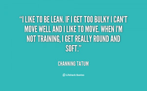 like to be lean If I get too bulky I can 39 t Quote by Channing Tatum