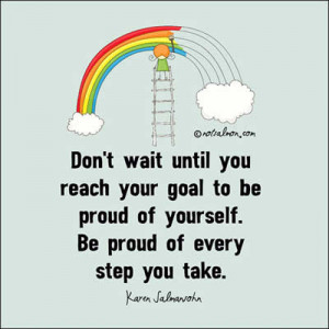 ... your goal to be proud of yourself . Be proud of every step you take