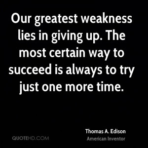 Our greatest weakness lies in giving up. The most certain way to ...