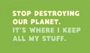 Stop Destroying Our Planet It’s Where I Keep All My Stuff ...