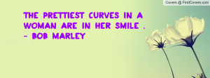 the prettiest curves in a woman are in her smile .- bob marley ...