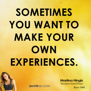Sometimes You Want To Make Your Own Experiences. - Martina Hingis