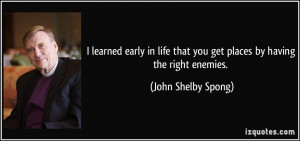 ... that you get places by having the right enemies. - John Shelby Spong
