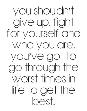 You shouldn't give up. Fight for yourself and who you are. You've got ...