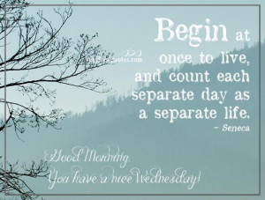 Wednesday morning quotes begin at once to live and count each separate ...