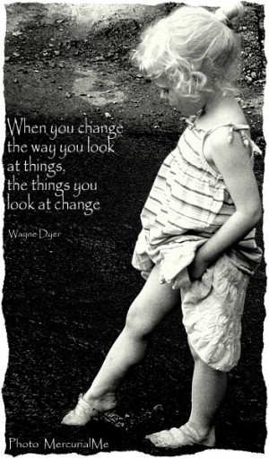 ... way you look at things, the things you look at change. ~~ Wayne Dyer