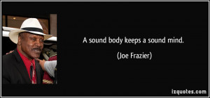 sound body keeps a sound mind. - Joe Frazier
