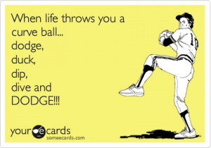 When life throws you a curve ball... dodge, duck, dip, dive and DODGE ...