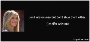 Don't rely on men but don't shun them either. - Jennifer Aniston