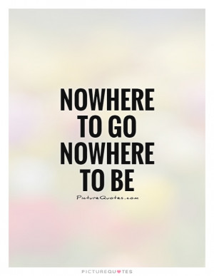Nowhere To Go Nowhere To Be Quote | Picture Quotes & Sayings