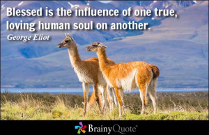 Blessed is the influence of one true, loving human soul on another ...