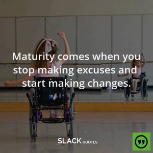 Maturity comes when you stop making excuses and start making changes ...