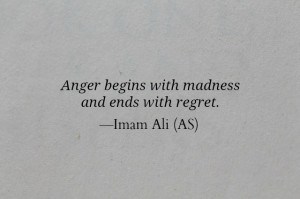 Anger begins with madness and ends with regret. -Imam Ali (AS)