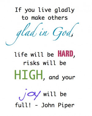 ... be hard, risks will be high, and your JOY will be full! ~ John Piper
