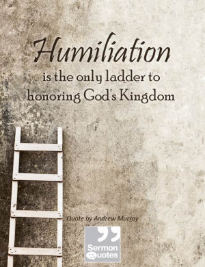 Humiliation is the only ladder to honoring God’s Kingdom. — Andrew ...