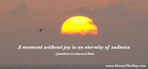 moment without joy is an eternity of sadness .