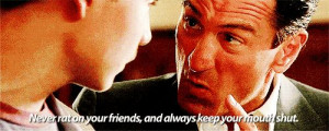 Never rat on your friends and always keep your mouth shut. ~Goodfellas