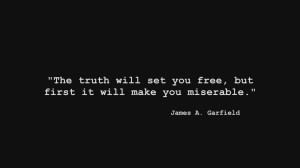 The truth will set you free, but first it will make you miserable.