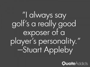 stuart appleby quotes i always say golf s a really good exposer of a ...
