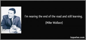 nearing the end of the road and still learning. - Mike Wallace