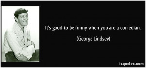 It's good to be funny when you are a comedian. - George Lindsey