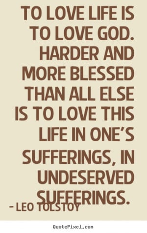 To love life is to love God. Harder and more blessed than all else is ...