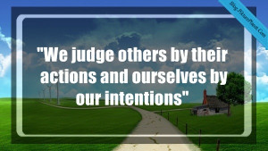 We judge others by their actions and ourselves by our intentions”