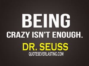 Being crazy isn't enough.” - Dr. Seuss