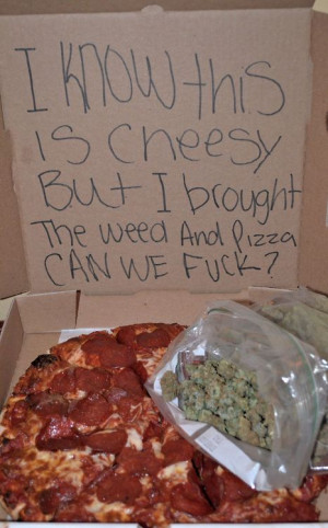 know this is cheesy but… I brought the weed and pizza can we fuck?